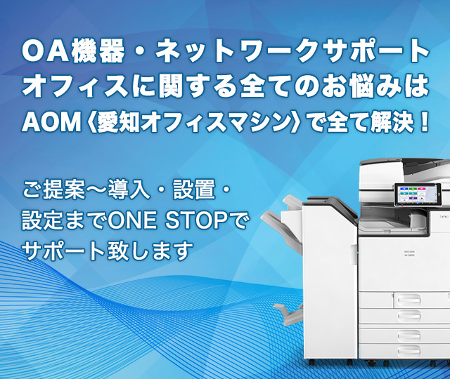 OA機器・ネットワークサポート・オフィスに関する全てのお悩みはAOM〈愛知オフィスマシン〉で全て解決！